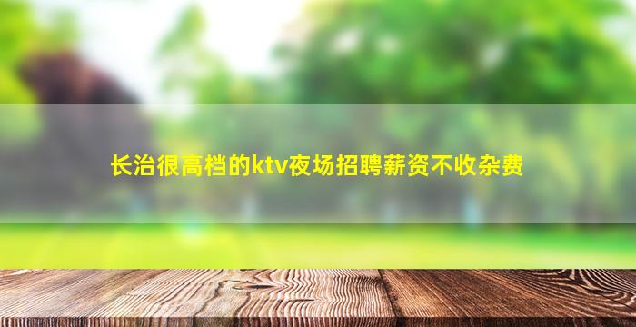 长治很高档的ktv夜场招聘薪资不收杂费